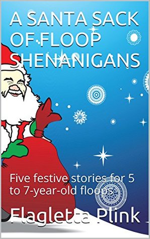 Download A SANTA SACK OF FLOOP SHENANIGANS: Five festive stories for 5 to 7-year-old floops - Flagletta Plink | PDF