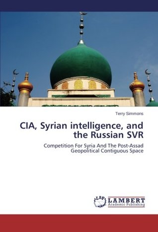 Download CIA, Syrian intelligence, and the Russian SVR: Competition For Syria And The Post-Assad Geopolitical Contiguous Space - Terry Simmons file in PDF