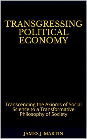 Read Transgressing Political Economy: Transcending the Axioms of Social Science to a Transformative Philosophy of Society - James J. Martin | PDF