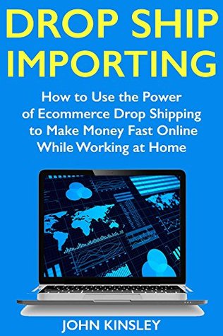 Read Drop Ship Importing (Ecommerce Website Marketing): How to Use the Power of Ecommerce Drop Shipping to Make Money Fast Online While Working at Home - John Kinsley | ePub