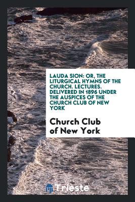 Read Lauda Sion: Or, the Liturgical Hymns of the Church. Lectures. Delivered in 1896 Under the Auspices of the Church Club of New York - Church Club of New York file in ePub