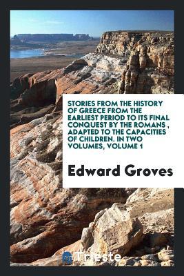 Full Download Stories from the History of Greece from the Earliest Period to Its Final Conquest by the Romans, Adapted to the Capacities of Children. in Two Volumes, Volume 1 - Edward Groves file in PDF