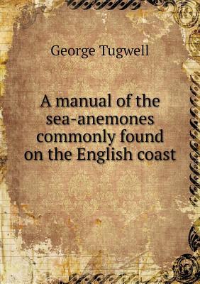 Full Download A Manual of the Sea-Anemones Commonly Found on the English Coast - George Tugwell file in ePub