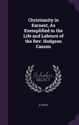 Read Online Christianity in Earnest, as Exemplified in the Life and Labours of the REV. Hodgson Casson - A Steele | ePub