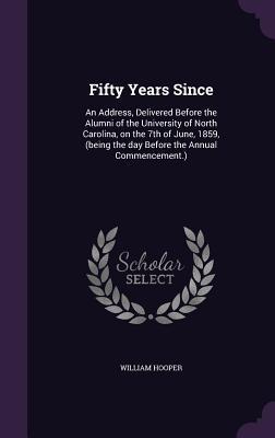 Read Online Fifty Years Since: An Address, Delivered Before the Alumni of the University of North Carolina, on the 7th of June, 1859, (Being the Day Before the Annual Commencement.) - William Hooper file in ePub