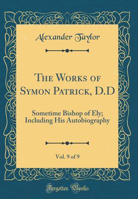 Download The Works of Symon Patrick, D.D, Vol. 9 of 9: Sometime Bishop of Ely; Including His Autobiography (Classic Reprint) - Alexander Taylor | ePub