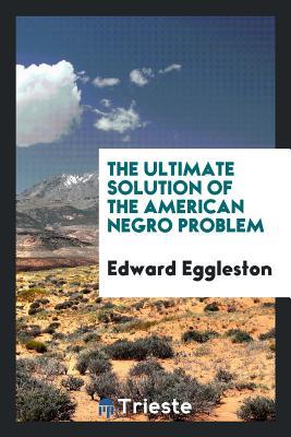 Read Online The Ultimate Solution of the American Negro Problem - Edward Eggleston | PDF