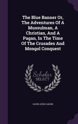 Read The Blue Banner Or, the Adventures of a Mussulman, a Christian, and a Pagan, in the Time of the Crusades and Mongol Conquest - David-Léon Cahun | PDF