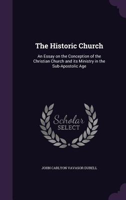 Download The Historic Church: An Essay on the Conception of the Christian Church and Its Ministry in the Sub-Apostolic Age - John Carlyon Vavasor Durell | PDF