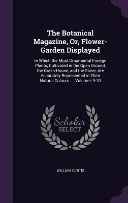 Download The Botanical Magazine, Or, Flower-Garden Displayed: In Which the Most Ornamental Foreign Plants, Cultivated in the Open Ground, the Green-House, and the Stove, Are Accurately Represented in Their Natural Colours , Volumes 9-10 - William Curtis | PDF