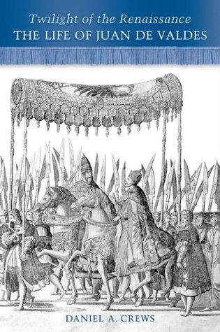 Read Twilight of the Renaissance: The Life of Juan de Valdes - Daniel A. Crews | PDF