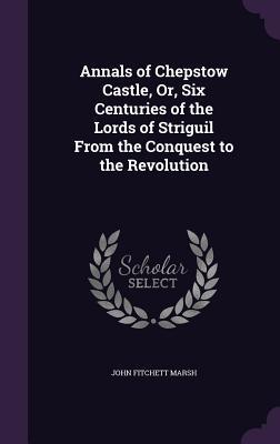 Download Annals of Chepstow Castle, Or, Six Centuries of the Lords of Striguil from the Conquest to the Revolution - John Fitchett Marsh | ePub