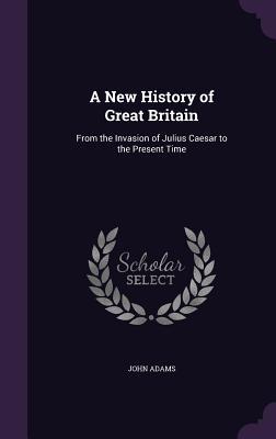 Read A New History of Great Britain: From the Invasion of Julius Caesar to the Present Time - John Adams | ePub