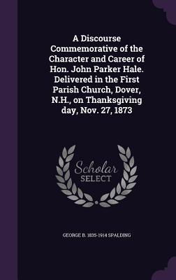 Full Download A Discourse Commemorative of the Character and Career of Hon. John Parker Hale. Delivered in the First Parish Church, Dover, N.H., on Thanksgiving Day, Nov. 27, 1873 - George B 1835-1914 Spalding | ePub