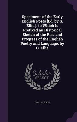 Read Online Specimens of the Early English Poets [Ed. by G. Ellis.]. to Which Is Prefixed an Historical Sketch of the Rise and Progress of the English Poetry and Language. by G. Ellis - English Poets file in ePub