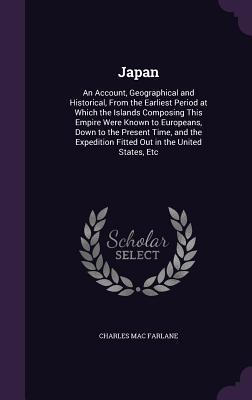 Read Online Japan: An Account, Geographical and Historical, from the Earliest Period at Which the Islands Composing This Empire Were Known to Europeans, Down to the Present Time, and the Expedition Fitted Out in the United States, Etc - Charles MacFarlane file in PDF