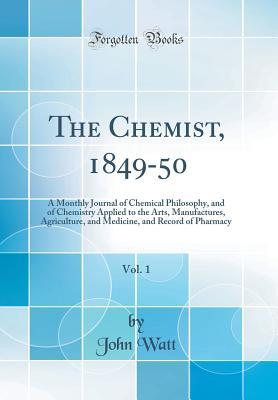 Full Download The Chemist, 1849-50, Vol. 1: A Monthly Journal of Chemical Philosophy, and of Chemistry Applied to the Arts, Manufactures, Agriculture, and Medicine, and Record of Pharmacy (Classic Reprint) - John Watt | ePub