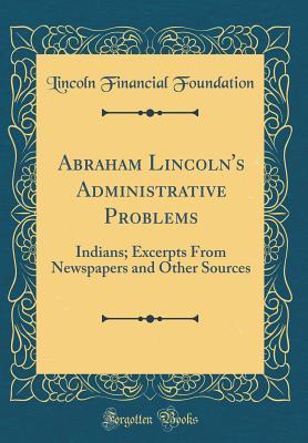 Full Download Abraham Lincoln's Administrative Problems: Indians; Excerpts from Newspapers and Other Sources (Classic Reprint) - Lincoln Financial Foundation Collection file in PDF