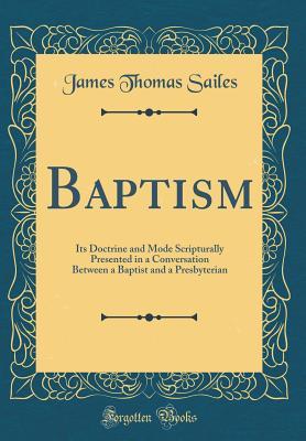 Download Baptism: Its Doctrine and Mode Scripturally Presented in a Conversation Between a Baptist and a Presbyterian (Classic Reprint) - James Thomas Sailes | ePub