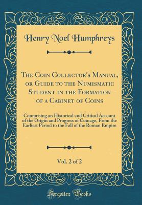Read The Coin Collector's Manual, or Guide to the Numismatic Student in the Formation of a Cabinet of Coins, Vol. 2 of 2: Comprising an Historical and Critical Account of the Origin and Progress of Coinage, from the Earliest Period to the Fall of the Roman Emp - Henry Noel Humphreys | ePub
