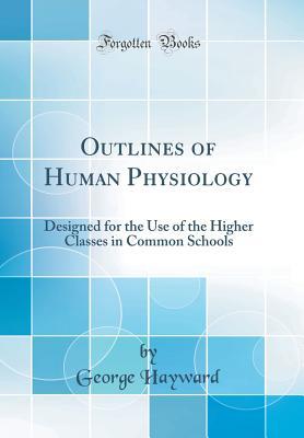 Read Outlines of Human Physiology: Designed for the Use of the Higher Classes in Common Schools (Classic Reprint) - George Hayward | PDF