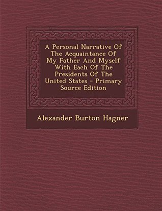 Full Download A Personal Narrative of the Acquaintance of My Father and Myself with Each of the Presidents of the United States - Primary Source Edition - Alexander Burton Hagner | PDF