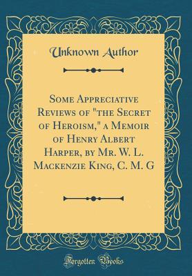 Full Download Some Appreciative Reviews of the Secret of Heroism, a Memoir of Henry Albert Harper, by Mr. W. L. MacKenzie King, C. M. G (Classic Reprint) - Unknown file in ePub