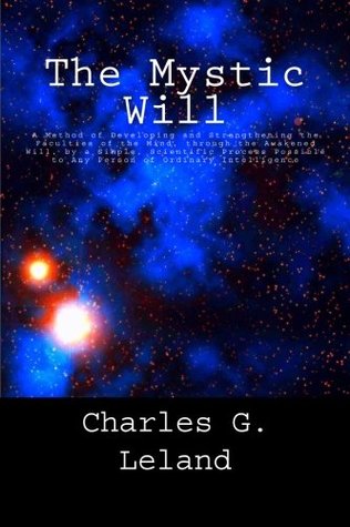 Read Online The Mystic Will: A Method of Developing and Strengthening the Faculties of the Mind, through the Awakened Will, by a Simple, Scientific Process Possible to Any Person of Ordinary Intelligence - Charles Godfrey Leland file in PDF