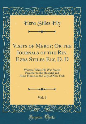Read Online Visits of Mercy; Or the Journals of the Rev. Ezra Stiles Ely, D. D, Vol. 1: Written While He Was Stated Preacher to the Hospital and Alms-House, in the City of New York (Classic Reprint) - Ezra Stiles Ely file in ePub