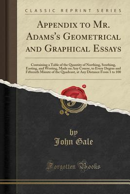 Download Appendix to Mr. Adams's Geometrical and Graphical Essays: Containing a Table of the Quantity of Northing, Southing, Easting, and Westing, Made on Any Course, to Every Degree and Fifteenth Minute of the Quadrant, at Any Distance from 1 to 100 - John Gale file in PDF