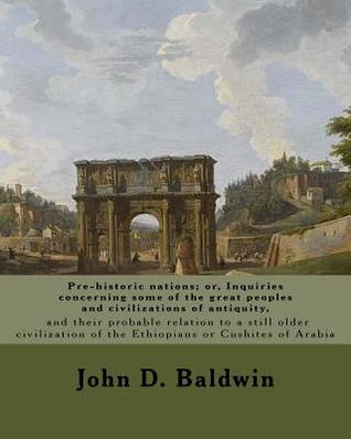 Read Pre-Historic Nations; Or, Inquiries Concerning Some of the Great Peoples and Civilizations of Antiquity, and Their Probable Relation to a Still Older Civilization of the Ethiopians or Cushites of Arabia. by: John D. Baldwin: John Denison Baldwin (Septemb - John D Baldwin | ePub