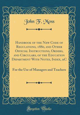 Read Online Handbook of the New Code of Regulations, 1880, and Other Official Instructions, Orders, and Circulars, of the Education Department with Notes, Index, &c: For the Use of Managers and Teachers (Classic Reprint) - John F Moss file in ePub