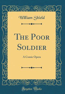 Read Online The Poor Soldier: A Comic Opera (Classic Reprint) - William Shield | PDF