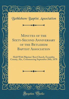Full Download Minutes of the Sixty-Second Anniversary of the Betlehem Baptist Association: Held with Pilgrims' Rest Church, Escambia County, Ala., Commencing September 20th, 1878 (Classic Reprint) - Bethlehem Baptist Association file in PDF