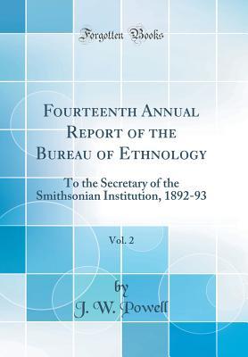 Full Download Fourteenth Annual Report of the Bureau of Ethnology, Vol. 2: To the Secretary of the Smithsonian Institution, 1892-93 (Classic Reprint) - J W Powell file in PDF