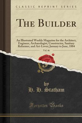 Full Download The Builder, Vol. 46: An Illustrated Weekly Magazine for the Architect, Engineer, Archaeologist, Constructor, Sanitary Reformer, and Art-Lover; January to June, 1884 (Classic Reprint) - H H Statham | ePub