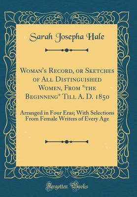 Read Woman's Record, or Sketches of All Distinguished Women, from the Beginning Till A. D. 1850: Arranged in Four Eras; With Selections from Female Writers of Every Age (Classic Reprint) - Sarah Josepha Hale | PDF