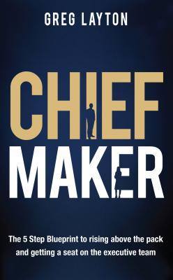 Read Chief Maker: The 5-Step Blueprint to Rising Above the Pack and Getting a Seat on the Executive Team - Greg Layton | ePub