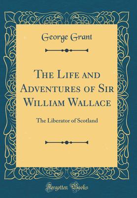 Download The Life and Adventures of Sir William Wallace: The Liberator of Scotland (Classic Reprint) - George Grant file in PDF