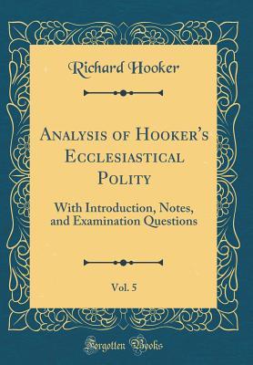 Read Analysis of Hooker's Ecclesiastical Polity, Vol. 5: With Introduction, Notes, and Examination Questions (Classic Reprint) - Richard Hooker | PDF