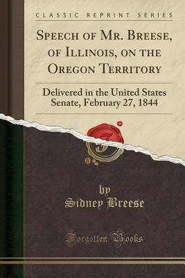 Full Download Speech of Mr. Breese, of Illinois, on the Oregon Territory: Delivered in the United States Senate, February 27, 1844 (Classic Reprint) - Sidney Breese file in ePub