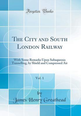 Read The City and South London Railway, Vol. 1: With Some Remarks Upon Subaqueous Tunnelling, by Shield and Compressed Air (Classic Reprint) - James Henry Greathead | ePub