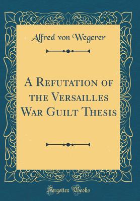 Read Online A Refutation of the Versailles War Guilt Thesis (Classic Reprint) - Alfred Von Wegerer file in PDF