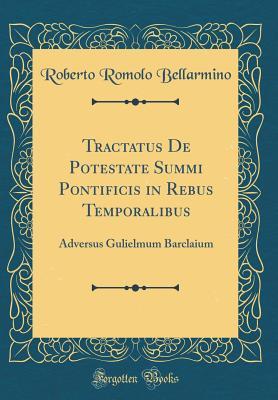 Full Download Tractatus de Potestate Summi Pontificis in Rebus Temporalibus: Adversus Gulielmum Barclaium (Classic Reprint) - Roberto Romolo Bellarmino | PDF