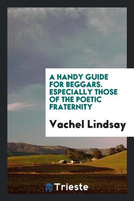 Download A Handy Guide for Beggars, Especially Those of the Poetic Fraternity; Being Sundry Explorations, Made While Afoot and Penniless in Florida, Georgia, North Carolina, Tennessee, Kentucky, New Jersey, and Pennsylvania. Theses Adventures Convey and Illustrate - Vachel Lindsay | ePub