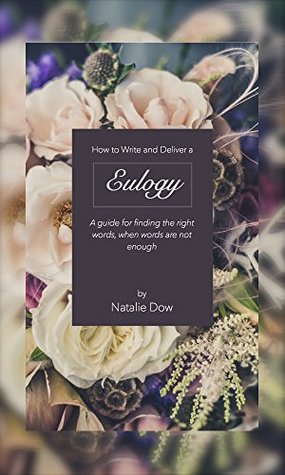 Full Download How to Write and Deliver a Eulogy: A guide to finding the right words when words are not enough - Natalie Dow file in PDF