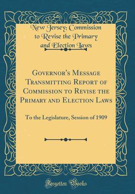 Read Governor's Message Transmitting Report of Commission to Revise the Primary and Election Laws: To the Legislature, Session of 1909 (Classic Reprint) - New Jersey Commission to Revise T Laws | PDF