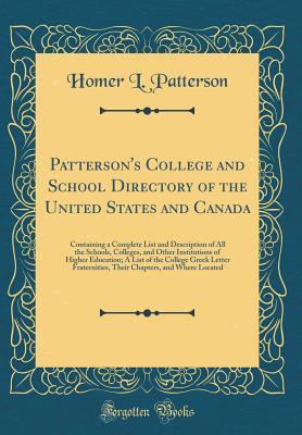 Full Download Patterson's College and School Directory of the United States and Canada: Containing a Complete List and Description of All the Schools, Colleges, and Other Institutions of Higher Education; A List of the College Greek Letter Fraternities, Their Chapters - Homer L Patterson | PDF