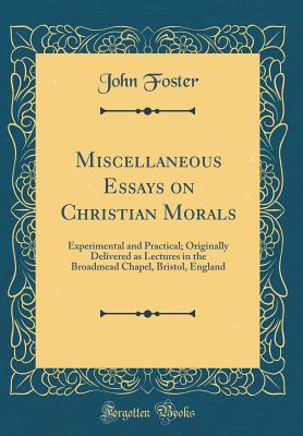 Download Miscellaneous Essays on Christian Morals: Experimental and Practical; Originally Delivered as Lectures in the Broadmead Chapel, Bristol, England (Classic Reprint) - John Foster file in PDF