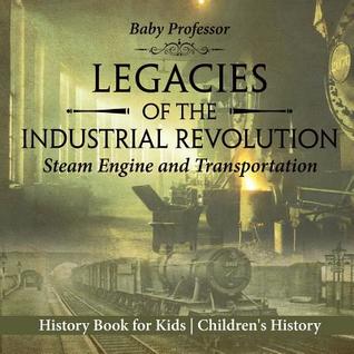 Read Legacies of the Industrial Revolution: Steam Engine and Transportation - History Book for Kids Children's History - Baby Professor | PDF